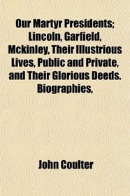 Our Martyr Presidents; Lincoln, Garfield, Mckinley, Their Illustrious Lives, Public and Private, and Their Glorious Deeds. Biographies,