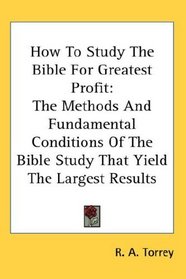 How To Study The Bible For Greatest Profit: The Methods And Fundamental Conditions Of The Bible Study That Yield The Largest Results