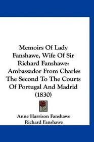 Memoirs Of Lady Fanshawe, Wife Of Sir Richard Fanshawe: Ambassador From Charles The Second To The Courts Of Portugal And Madrid (1830)