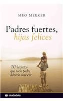 Padres fuertes, hijas felices/ Strong Fathers, Strong Daughters: 10 secretos que todo padre deberia conocer/ 10 Secrets That Every Father Should Know (Spanish Edition)