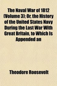 The Naval War of 1812 (Volume 3); Or, the History of the United States Navy During the Last War With Great Britain, to Which Is Appended an