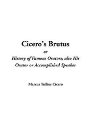 Cicero's Brutus Or History Of Famous Orators; Also His Orator Or Accomplished Speaker