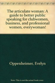 The articulate woman: A guide to better public speaking for clubwomen, business, and professional women, everywoman!