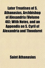 Later Treatises of S. Athanasius, Archbishop of Alexandria (Volume 46); With Notes, and an Appendix on S. Cyril of Alexandria and Theodoret