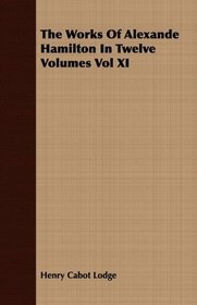 The Works Of Alexande Hamilton In Twelve Volumes Vol XI