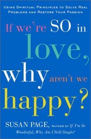 If We're So In Love, Why Aren't We Happy? : Using Spiritual Principles to Solve Real Problems and Restore Your Passion