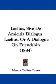 Laelius, Sive De Amicitia Dialogus: Laelius, Or A Dialogue On Friendship (1884)