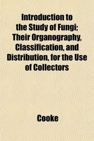 Introduction to the Study of Fungi; Their Organography, Classification, and Distribution, for the Use of Collectors