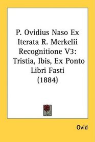 P. Ovidius Naso Ex Iterata R. Merkelii Recognitione V3: Tristia, Ibis, Ex Ponto Libri Fasti (1884)