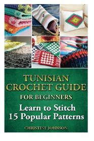 Tunisian Crochet Guide for Beginners: Learn to Stitch 15 Popular Patterns: crochet, crochet for beginners, Afghans, crochet projects, crochet ... crochet for dummies, crochet for women)