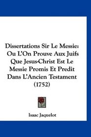 Dissertations Sir Le Messie: Ou L'On Prouve Aux Juifs Que Jesus-Christ Est Le Messie Promis Et Predit Dans L'Ancien Testament (1752) (French Edition)