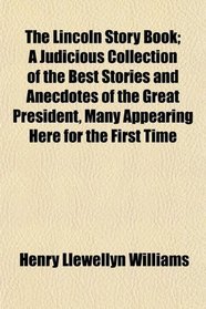 The Lincoln Story Book; A Judicious Collection of the Best Stories and Anecdotes of the Great President, Many Appearing Here for the First Time
