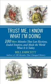 Trust Me, I Know What I'm Doing: 100 More Mistakes That Lost Elections, Ended Empires, and Made the World What It Is Today