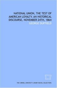 National union, the test of American loyalty. An historical discourse, November 24th, 1864