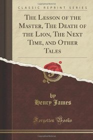 The Lesson of the Master, The Death of the Lion, The Next Time, and Other Tales (Classic Reprint)