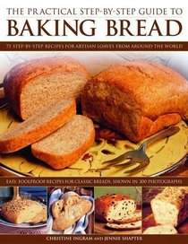 The Practical Step-By-Step Guide to Baking Bread: 75 step-by-step recipes for artisan loaves from around the world