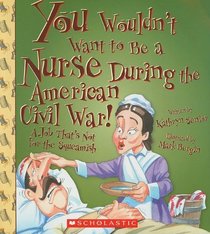 You Wouldn't Want to Be a Nurse During the American Civil War!: A Job That's Not for the Squeamish (You Wouldn't Want to...)