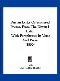Persian Lyrics Or Scattered Poems, From The Diwan-I-Hafiz: With Paraphrases In Verse And Prose (1800)