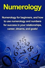 Numerology: Numerology for beginners, and how to use numerology and numbers for success in your relationships, career, dreams, and goals!