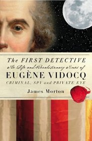 The First Detective: The Life And Revolutionary Times Of Eugene-Francois Vidocq, Criminal, Spy and Private Eye