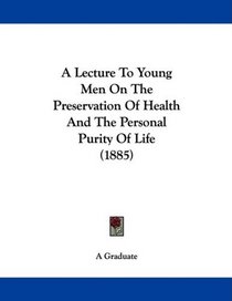 A Lecture To Young Men On The Preservation Of Health And The Personal Purity Of Life (1885)