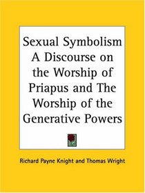 Sexual Symbolism: A Discourse on the Worship of Priapus and The Worship of the Generative Powers