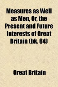 Measures as Well as Men, Or, the Present and Future Interests of Great Britain (bk. 64)