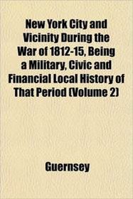 New York City and Vicinity During the War of 1812-15, Being a Military, Civic and Financial Local History of That Period (Volume 2)