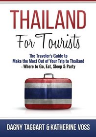 Thailand: For Tourists - The Traveler's Guide to Make the Most Out of Your Trip to Thailand - Where to Go, Eat, Sleep & Party