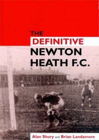 The Definitive Newton Heath: Manchester United to 1902