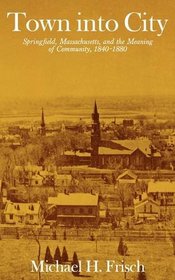 Town into City : Springfield, Massachusetts, and the Meaning of Community, 1840-1880 (Harvard Studies in Urban History)