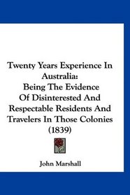 Twenty Years Experience In Australia: Being The Evidence Of Disinterested And Respectable Residents And Travelers In Those Colonies (1839)