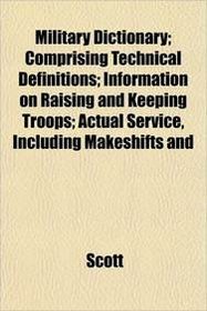 Military Dictionary; Comprising Technical Definitions; Information on Raising and Keeping Troops; Actual Service, Including Makeshifts and