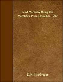 Lord Macaulay, Being The Members' Prize Essay For 1900