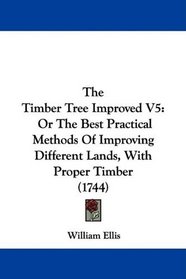 The Timber Tree Improved V5: Or The Best Practical Methods Of Improving Different Lands, With Proper Timber (1744)