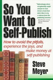 So You Want to Self-Publish: How to Avoid the Pitfalls, Experience the Joys and Make Some Money at Self-Publishing