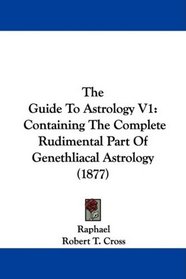 The Guide To Astrology V1: Containing The Complete Rudimental Part Of Genethliacal Astrology (1877)