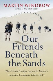 Our Friends Beneath the Sands: The Foreign Legion in France's Colonial Conquests 1870-1935. Martin Windrow