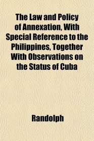 The Law and Policy of Annexation, With Special Reference to the Philippines, Together With Observations on the Status of Cuba