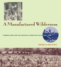 A Manufactured Wilderness: Summer Camps and the Shaping of American Youth, 1890-1960 (Architecture, Landscape and Amer Culture)