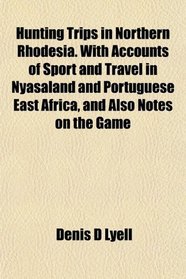 Hunting Trips in Northern Rhodesia. With Accounts of Sport and Travel in Nyasaland and Portuguese East Africa, and Also Notes on the Game