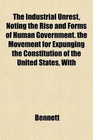 The Industrial Unrest, Noting the Rise and Forms of Human Government. the Movement for Expunging the Constitution of the United States, With