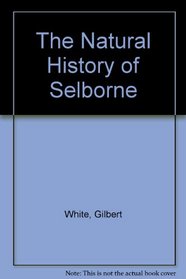The Natural History and Antiquities of Selborne in the County of Southampton : To Which Are Added, the Naturalist's Calendar: Observations on Various Parts of Nature: And Poems