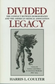 Divided Legacy: The Conflict Between Homeopathy and the American Medical Association : Science and Ethics in American Medicine 1800-1910