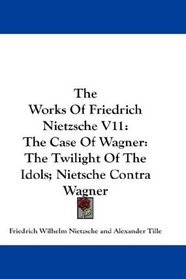 The Works Of Friedrich Nietzsche V11: The Case Of Wagner: The Twilight Of The Idols; Nietsche Contra Wagner