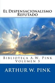 El Dispensacionalismo Refutado (Biblioteca A.W. Pink) (Volume 5) (Spanish Edition)