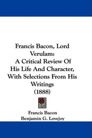 Francis Bacon, Lord Verulam: A Critical Review Of His Life And Character, With Selections From His Writings (1888)