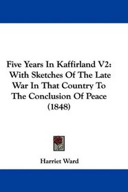Five Years In Kaffirland V2: With Sketches Of The Late War In That Country To The Conclusion Of Peace (1848)