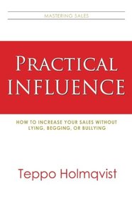 Practical Influence: How to Increase Your Sales Without Lying, Begging, or Bullying