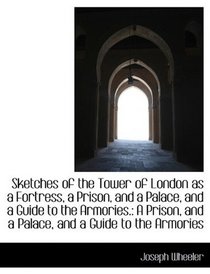 Sketches of the Tower of London as a Fortress, a Prison, and a Palace, and a Guide to the Armories.